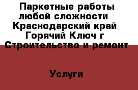 Паркетные работы любой сложности - Краснодарский край, Горячий Ключ г. Строительство и ремонт » Услуги   